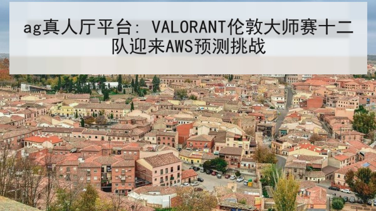 ag真人厅平台: VALORANT伦敦大师赛十二队迎来AWS预测挑战