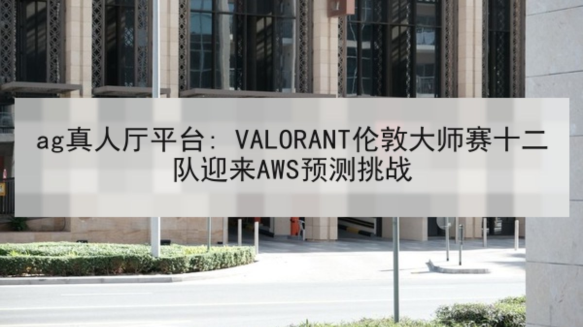 ag真人厅平台: VALORANT伦敦大师赛十二队迎来AWS预测挑战