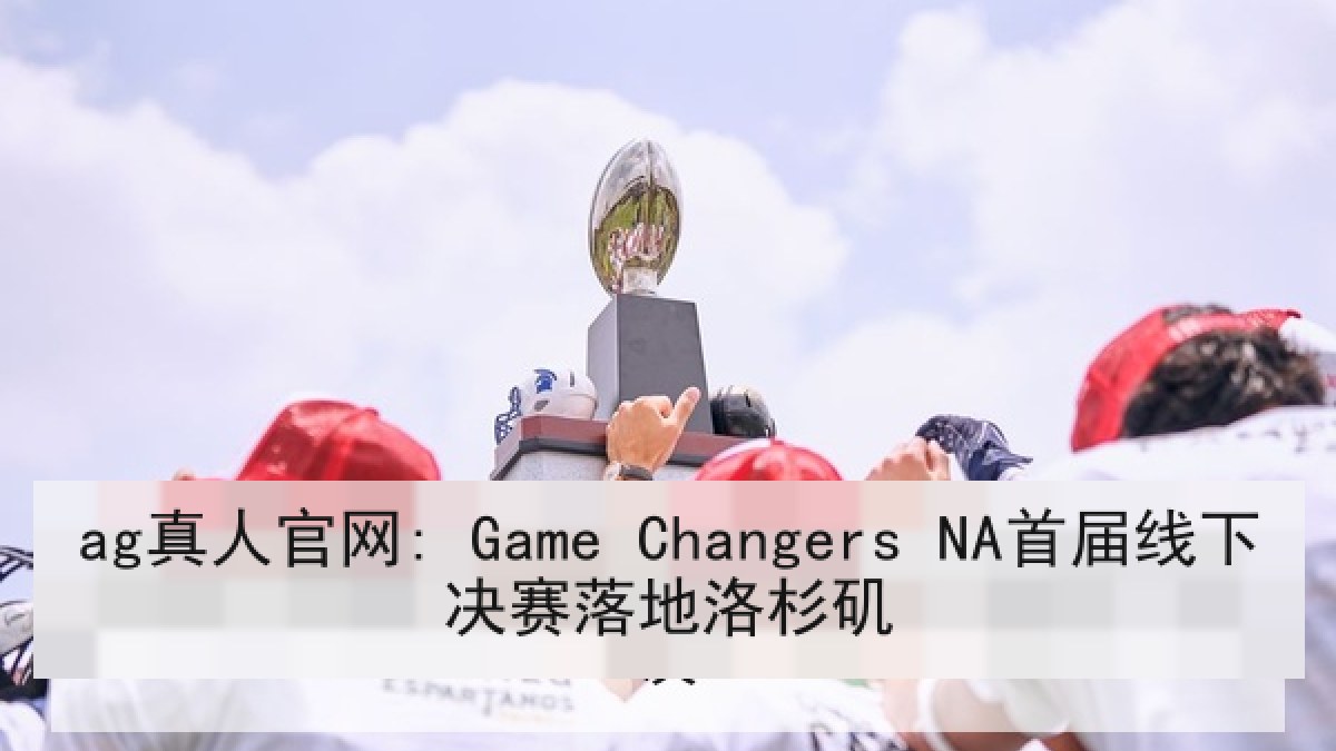 ag真人官网: Game Changers NA首届线下决赛落地洛杉矶
