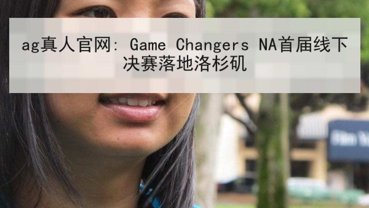 ag真人官网: Game Changers NA首届线下决赛落地洛杉矶