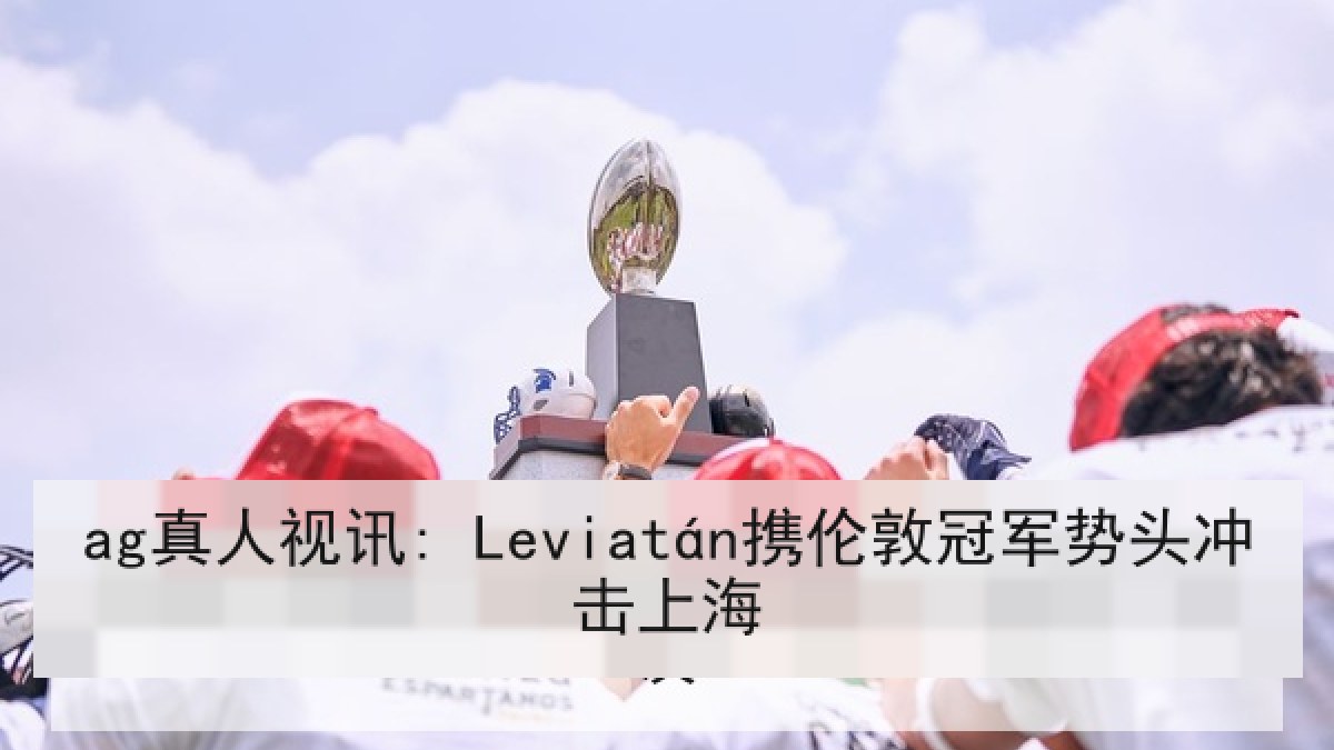 ag真人视讯: Leviatán携伦敦冠军势头冲击上海