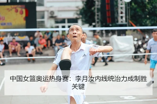 中国女篮奥运热身赛：李月汝内线统治力成制胜关键