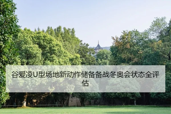 谷爱凌U型场地新动作储备备战冬奥会状态全评估