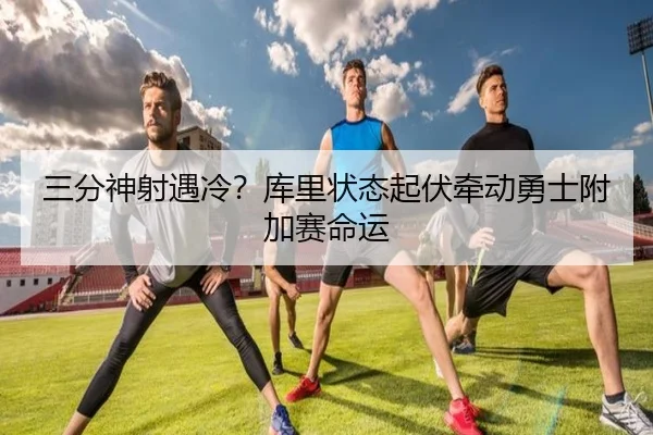 三分神射遇冷？库里状态起伏牵动勇士附加赛命运
