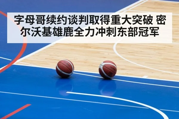 字母哥续约谈判取得重大突破 密尔沃基雄鹿全力冲刺东部冠军