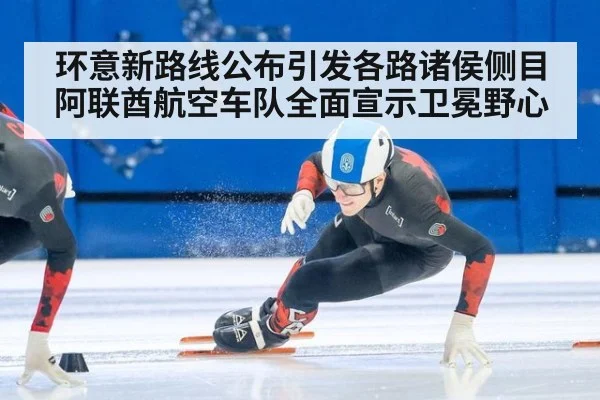 环意新路线公布引发各路诸侯侧目 阿联酋航空车队全面宣示卫冕野心