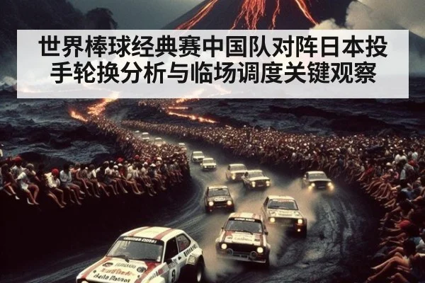 世界棒球经典赛中国队对阵日本投手轮换分析与临场调度关键观察